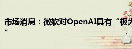 市场消息：微软对OpenAI具有“极大的信心”