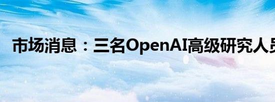 市场消息：三名OpenAI高级研究人员辞职