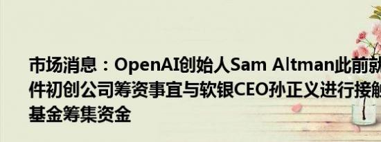 市场消息：OpenAI创始人Sam Altman此前就人工智能硬件初创公司筹资事宜与软银CEO孙正义进行接触寻求从中东基金筹集资金