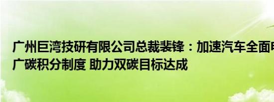 广州巨湾技研有限公司总裁裴锋：加速汽车全面电动化、推广碳积分制度 助力双碳目标达成