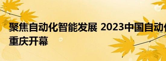 聚焦自动化智能发展 2023中国自动化大会在重庆开幕