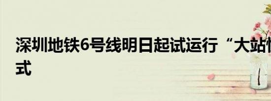 深圳地铁6号线明日起试运行“大站快车”模式