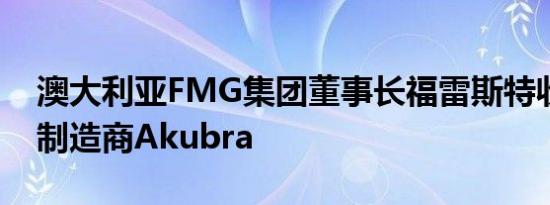 澳大利亚FMG集团董事长福雷斯特收购帽子制造商Akubra