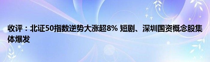 收评：北证50指数逆势大涨超8% 短剧、深圳国资概念股集体爆发