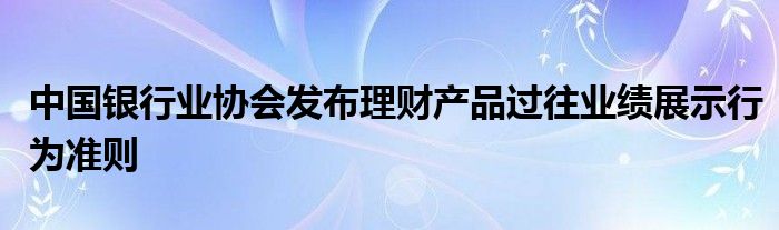 中国银行业协会发布理财产品过往业绩展示行为准则