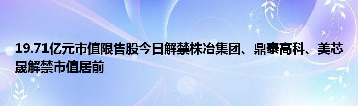 19.71亿元市值限售股今日解禁株冶集团、鼎泰高科、美芯晟解禁市值居前