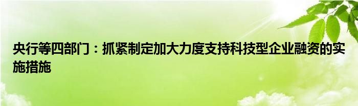 央行等四部门：抓紧制定加大力度支持科技型企业融资的实施措施