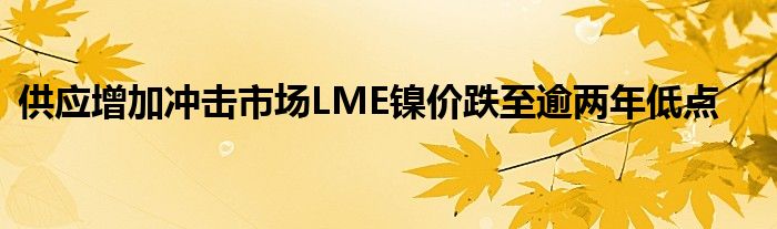 供应增加冲击市场LME镍价跌至逾两年低点