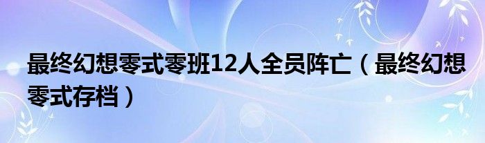 最终幻想零式零班12人全员阵亡（最终幻想零式存档）