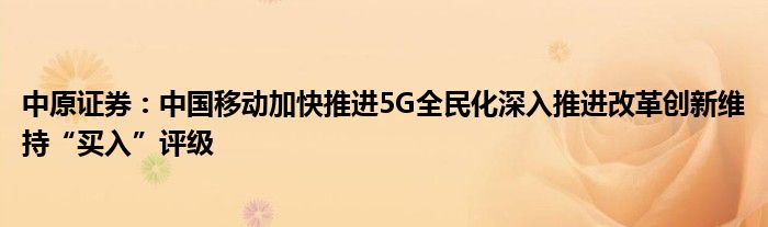 中原证券：中国移动加快推进5G全民化深入推进改革创新维持“买入”评级