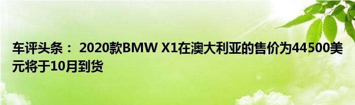 车评头条： 2020款BMW X1在澳大利亚的售价为44500美元将于10月到货