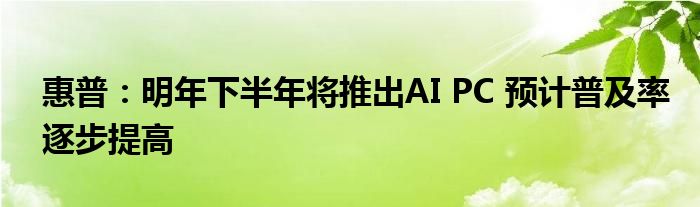 惠普：明年下半年将推出AI PC 预计普及率逐步提高