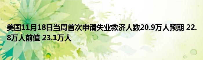 美国11月18日当周首次申请失业救济人数20.9万人预期 22.8万人前值 23.1万人