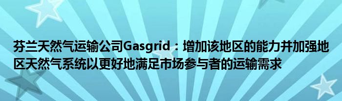 芬兰天然气运输公司Gasgrid：增加该地区的能力并加强地区天然气系统以更好地满足市场参与者的运输需求