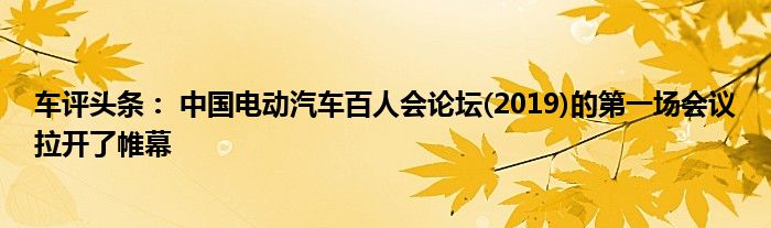 车评头条： 中国电动汽车百人会论坛(2019)的第一场会议拉开了帷幕