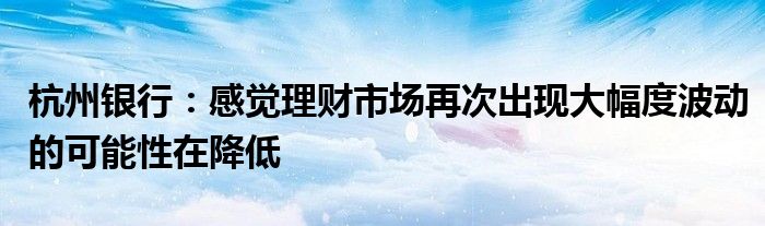 杭州银行：感觉理财市场再次出现大幅度波动的可能性在降低