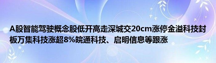 A股智能驾驶概念股低开高走深城交20cm涨停金溢科技封板万集科技涨超8%皖通科技、启明信息等跟涨