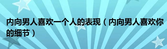 内向男人喜欢一个人的表现（内向男人喜欢你的细节）