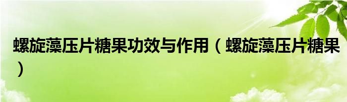 螺旋藻压片糖果功效与作用（螺旋藻压片糖果）