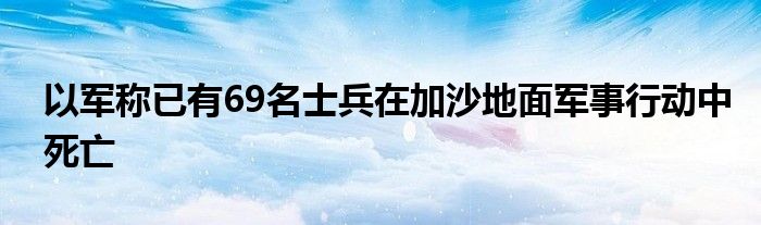 以军称已有69名士兵在加沙地面军事行动中死亡