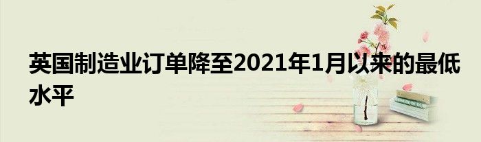 英国制造业订单降至2021年1月以来的最低水平