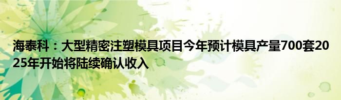 海泰科：大型精密注塑模具项目今年预计模具产量700套2025年开始将陆续确认收入