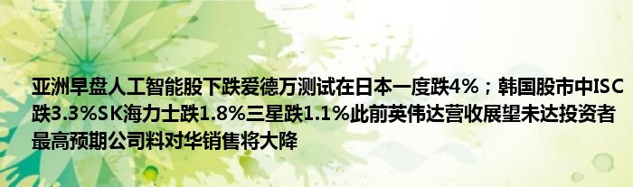 亚洲早盘人工智能股下跌爱德万测试在日本一度跌4%；韩国股市中ISC跌3.3%SK海力士跌1.8%三星跌1.1%此前英伟达营收展望未达投资者最高预期公司料对华销售