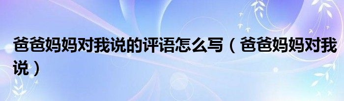 爸爸妈妈对我说的评语怎么写（爸爸妈妈对我说）