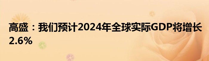 高盛：我们预计2024年全球实际GDP将增长2.6%