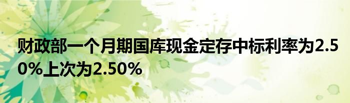 财政部一个月期国库现金定存中标利率为2.50%上次为2.50%