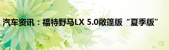 汽车资讯：福特野马LX 5.0敞篷版“夏季版”