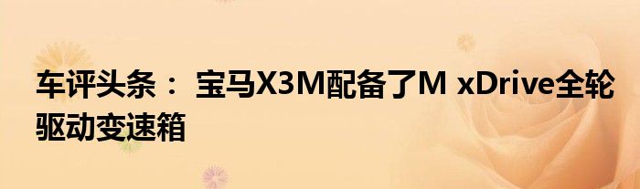 车评头条： 宝马X3M配备了M xDrive全轮驱动变速箱