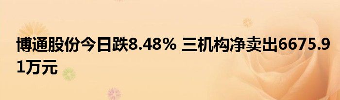 博通股份今日跌8.48% 三机构净卖出6675.91万元