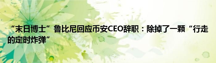 “末日博士”鲁比尼回应币安CEO辞职：除掉了一颗“行走的定时炸弹”