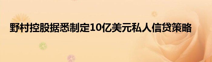 野村控股据悉制定10亿美元私人信贷策略