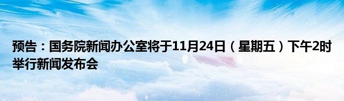 预告：国务院新闻办公室将于11月24日（星期五）下午2时举行新闻发布会