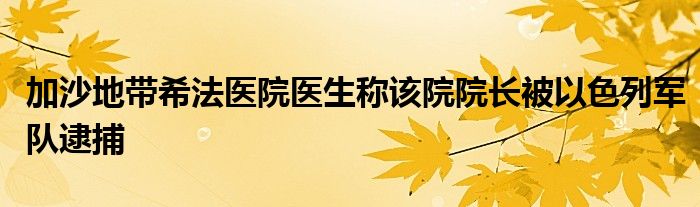 加沙地带希法医院医生称该院院长被以色列军队逮捕