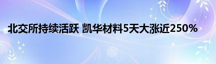 北交所持续活跃 凯华材料5天大涨近250%