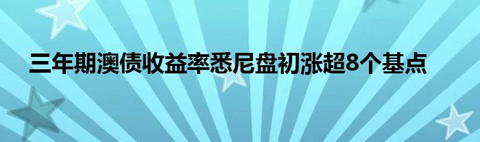 三年期澳债收益率悉尼盘初涨超8个基点