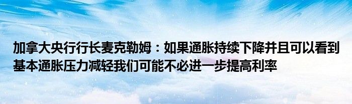 加拿大央行行长麦克勒姆：如果通胀持续下降并且可以看到基本通胀压力减轻我们可能不必进一步提高利率