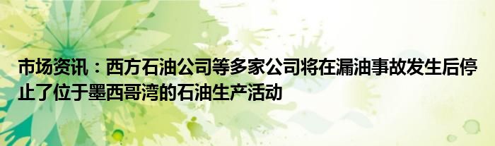 市场资讯：西方石油公司等多家公司将在漏油事故发生后停止了位于墨西哥湾的石油生产活动