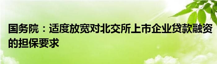 国务院：适度放宽对北交所上市企业贷款融资的担保要求