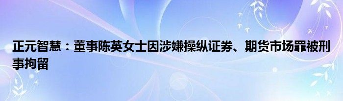 正元智慧：董事陈英女士因涉嫌操纵证券、期货市场罪被刑事拘留