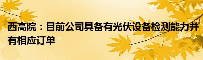 西高院：目前公司具备有光伏设备检测能力并有相应订单