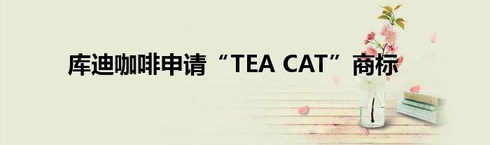 库迪咖啡申请“TEA CAT”商标