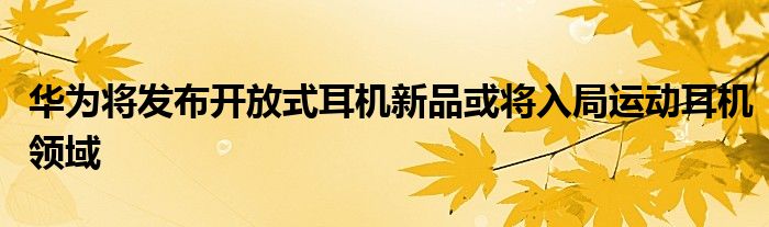 华为将发布开放式耳机新品或将入局运动耳机领域