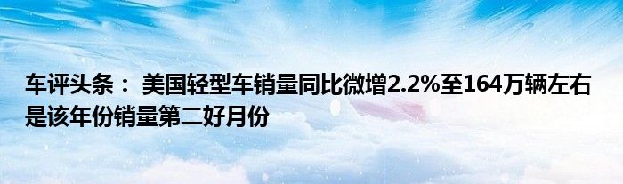 车评头条： 美国轻型车销量同比微增2.2%至164万辆左右 是该年份销量第二好月份