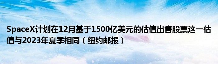 SpaceX计划在12月基于1500亿美元的估值出售股票这一估值与2023年夏季相同（纽约邮报）