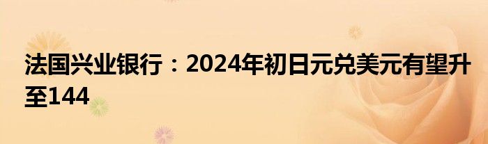 法国兴业银行：2024年初日元兑美元有望升至144