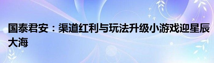 国泰君安：渠道红利与玩法升级小游戏迎星辰大海